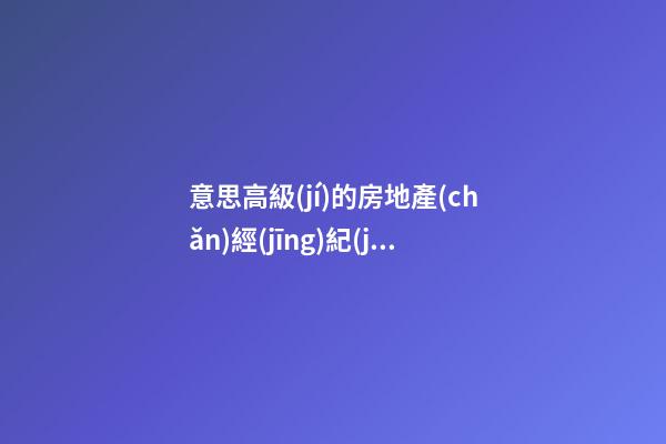 意思高級(jí)的房地產(chǎn)經(jīng)紀(jì)公司名字 要怎么取適宜-第1張-公司起名-玄機(jī)派